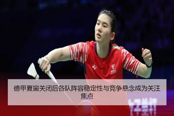 德甲夏窗关闭后各队阵容稳定性与竞争悬念成为关注焦点