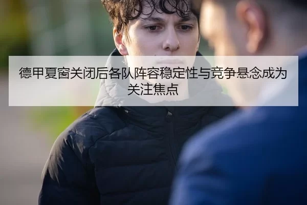 德甲夏窗关闭后各队阵容稳定性与竞争悬念成为关注焦点