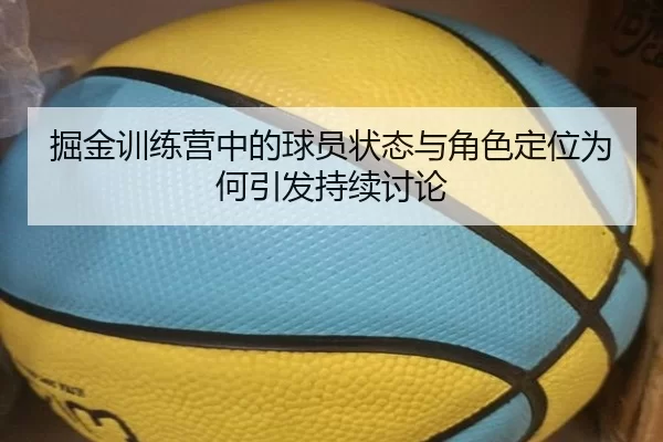 掘金训练营中的球员状态与角色定位为何引发持续讨论