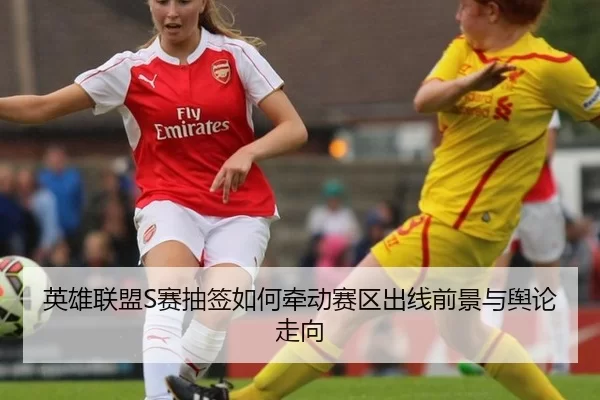 英雄联盟S赛抽签如何牵动赛区出线前景与舆论走向