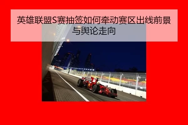 英雄联盟S赛抽签如何牵动赛区出线前景与舆论走向